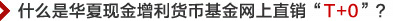 什么是华夏现金增利货币基金网上直销“T+0”